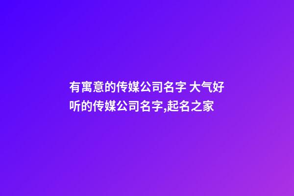 有寓意的传媒公司名字 大气好听的传媒公司名字,起名之家